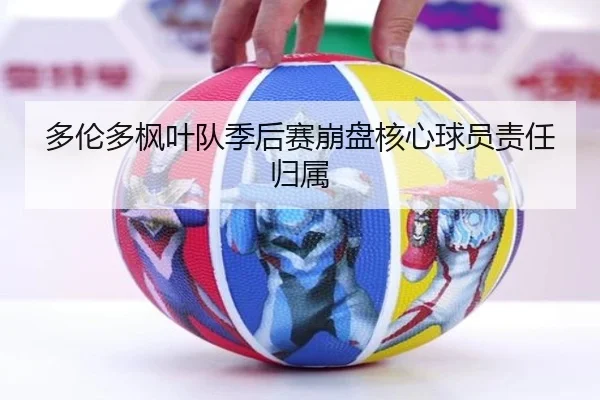 多伦多枫叶队季后赛崩盘核心球员责任归属