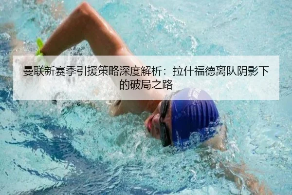 曼联新赛季引援策略深度解析：拉什福德离队阴影下的破局之路
