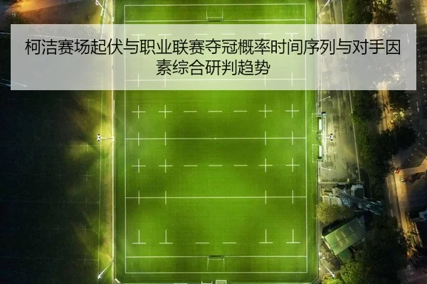 柯洁赛场起伏与职业联赛夺冠概率时间序列与对手因素综合研判趋势
